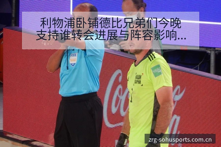 利物浦卧铺德比兄弟们今晚支持谁转会进展与阵容影响签表分析 - 搜狐体育