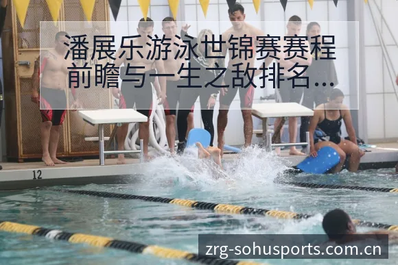 潘展乐游泳世锦赛赛程前瞻与一生之敌排名变化深度分析 - 搜狐体育