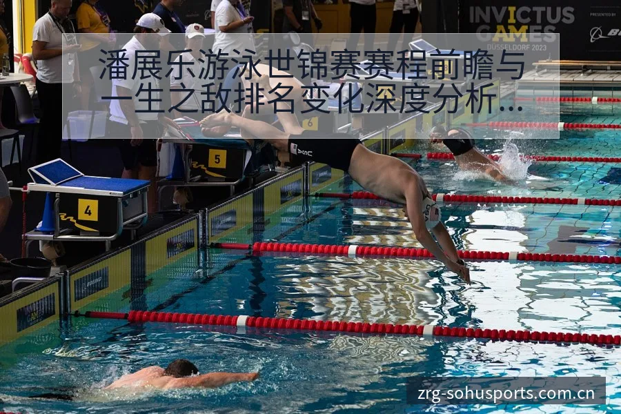 潘展乐游泳世锦赛赛程前瞻与一生之敌排名变化深度分析 - 搜狐体育