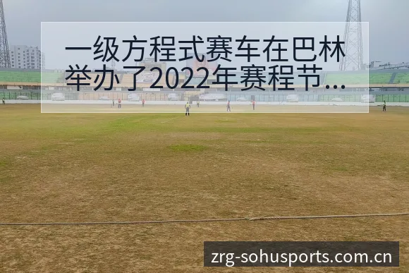 一级方程式赛车在巴林举办了2022年赛程节点与看点分析 - 搜狐体育